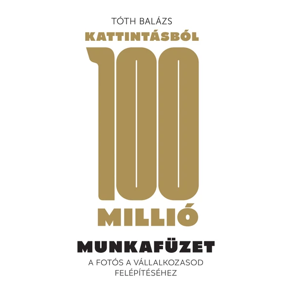 Könyv - Tóth Balázs: Kattintásból 100 Millió - Építs jövedelmező vállalkozást a fotózásból - MUNKAFÜZET